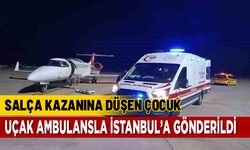 SALÇA KAZANINA DÜŞEN ÇOCUK UÇAK AMBULANSLA TRANSFER EDİLDİ